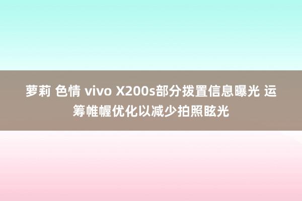 萝莉 色情 vivo X200s部分拨置信息曝光 运筹帷幄优化以减少拍照眩光