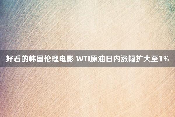 好看的韩国伦理电影 WTI原油日内涨幅扩大至1%