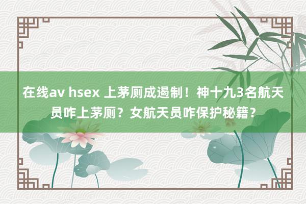 在线av hsex 上茅厕成遏制！神十九3名航天员咋上茅厕？女航天员咋保护秘籍？