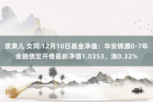 浆果儿 女同 12月10日基金净值：华安锦源0-7年金融债定开债最新净值1.0353，涨0.32%