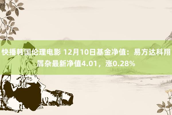 快播韩国伦理电影 12月10日基金净值：易方达科翔羼杂最新净值4.01，涨0.28%