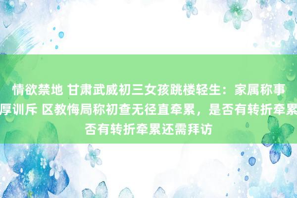 情欲禁地 甘肃武威初三女孩跳楼轻生：家属称事先曾被淳厚训斥 区教悔局称初查无径直牵累，是否有转折牵累还需拜访