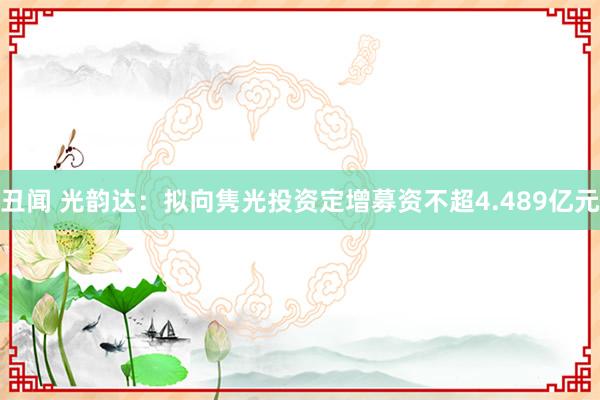 丑闻 光韵达：拟向隽光投资定增募资不超4.489亿元