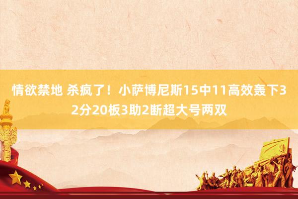 情欲禁地 杀疯了！小萨博尼斯15中11高效轰下32分20板3助2断超大号两双