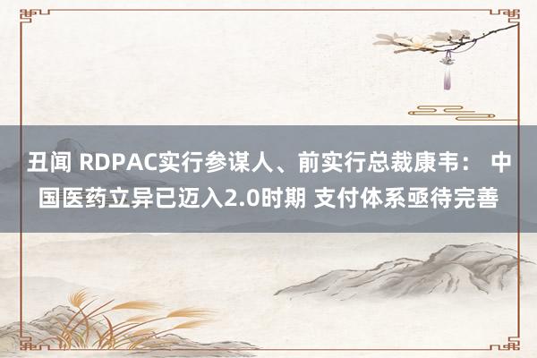 丑闻 RDPAC实行参谋人、前实行总裁康韦： 中国医药立异已迈入2.0时期 支付体系亟待完善