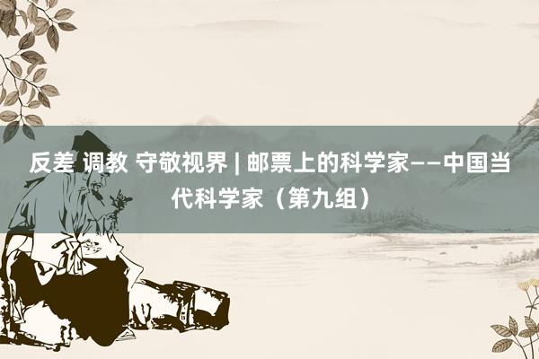 反差 调教 守敬视界 | 邮票上的科学家——中国当代科学家（第九组）