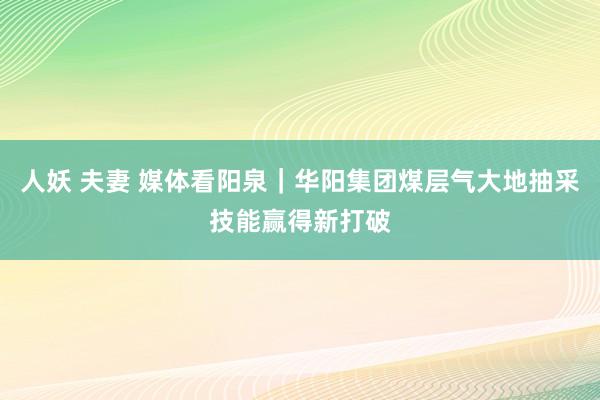 人妖 夫妻 媒体看阳泉｜华阳集团煤层气大地抽采技能赢得新打破