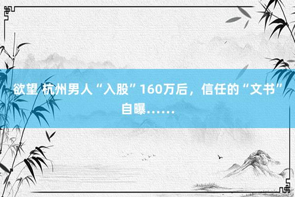 欲望 杭州男人“入股”160万后，信任的“文书”自曝……