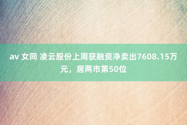 av 女同 凌云股份上周获融资净卖出7608.15万元，居两市第50位