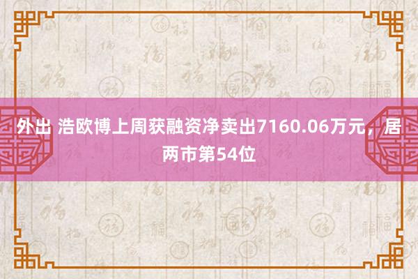 外出 浩欧博上周获融资净卖出7160.06万元，居两市第54位