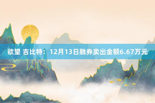 欲望 吉比特：12月13日融券卖出金额6.67万元