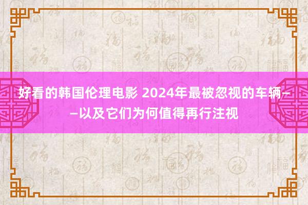 好看的韩国伦理电影 2024年最被忽视的车辆——以及它们为何值得再行注视