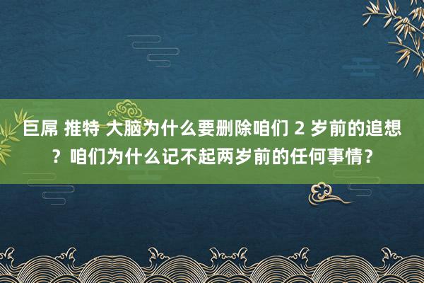 巨屌 推特 大脑为什么要删除咱们 2 岁前的追想？咱们为什么记不起两岁前的任何事情？