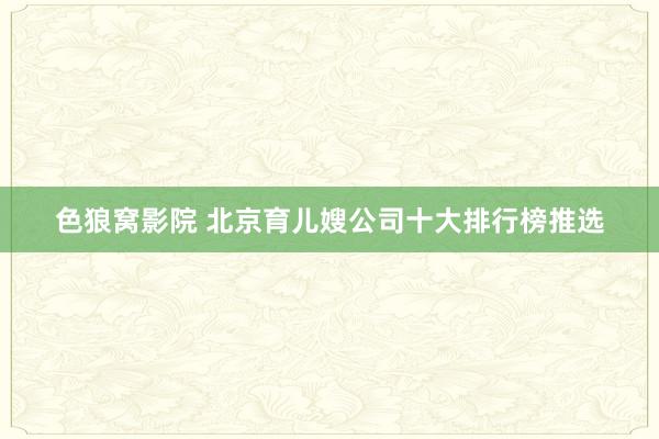 色狼窝影院 北京育儿嫂公司十大排行榜推选