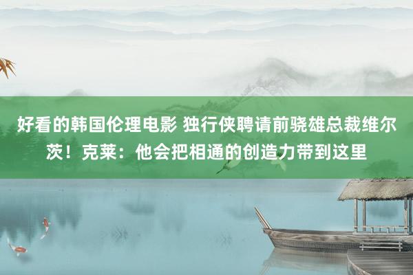 好看的韩国伦理电影 独行侠聘请前骁雄总裁维尔茨！克莱：他会把相通的创造力带到这里