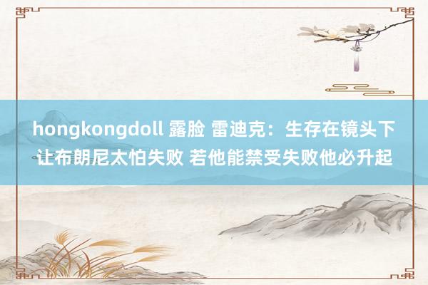 hongkongdoll 露脸 雷迪克：生存在镜头下让布朗尼太怕失败 若他能禁受失败他必升起