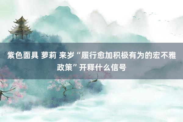 紫色面具 萝莉 来岁“履行愈加积极有为的宏不雅政策”开释什么信号