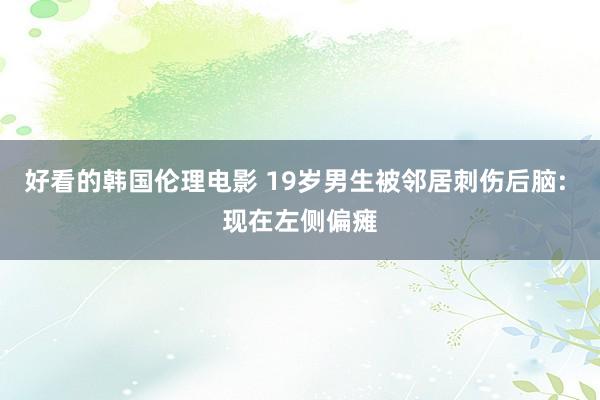 好看的韩国伦理电影 19岁男生被邻居刺伤后脑: 现在左侧偏瘫