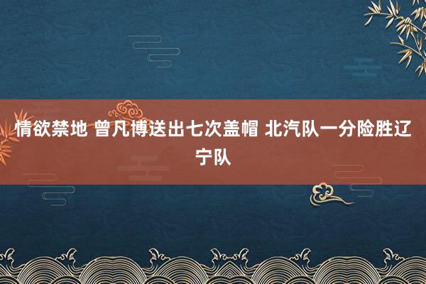 情欲禁地 曾凡博送出七次盖帽 北汽队一分险胜辽宁队