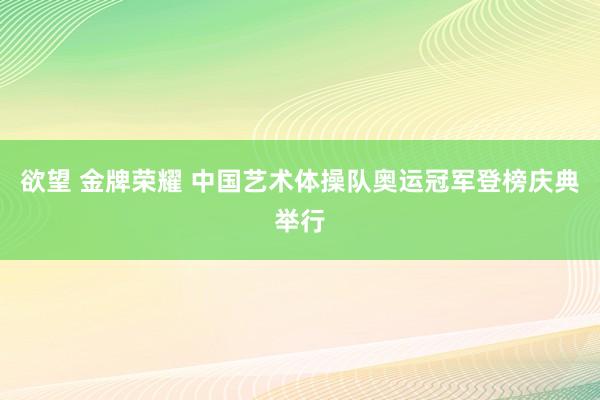 欲望 金牌荣耀 中国艺术体操队奥运冠军登榜庆典举行