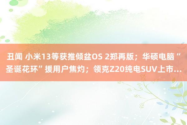 丑闻 小米13等获推倾盆OS 2郑再版；华硕电脑“圣诞花环”援用户焦灼；领克Z20纯电SUV上市...