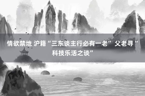 情欲禁地 沪籍“三东谈主行必有一老” 父老寻“科技乐活之谈”