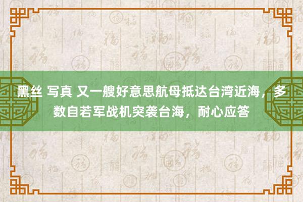 黑丝 写真 又一艘好意思航母抵达台湾近海，多数自若军战机突袭台海，耐心应答