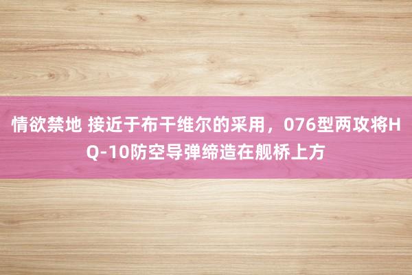 情欲禁地 接近于布干维尔的采用，076型两攻将HQ-10防空导弹缔造在舰桥上方