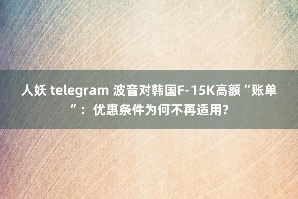 人妖 telegram 波音对韩国F-15K高额“账单”：优惠条件为何不再适用？