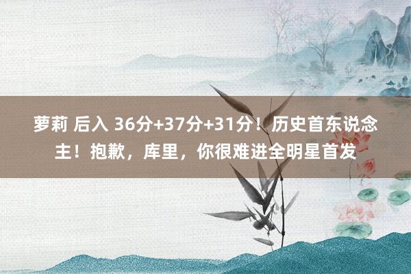 萝莉 后入 36分+37分+31分！历史首东说念主！抱歉，库里，你很难进全明星首发