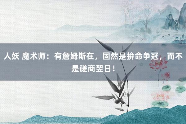 人妖 魔术师：有詹姆斯在，固然是拚命争冠，而不是磋商翌日！