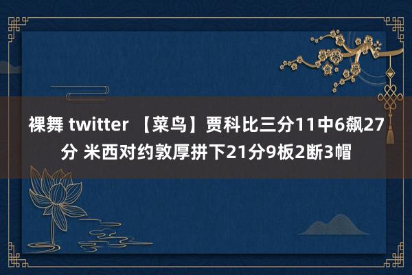 裸舞 twitter 【菜鸟】贾科比三分11中6飙27分 米西对约敦厚拼下21分9板2断3帽