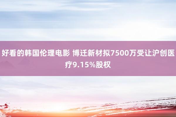 好看的韩国伦理电影 博迁新材拟7500万受让沪创医疗9.15%股权