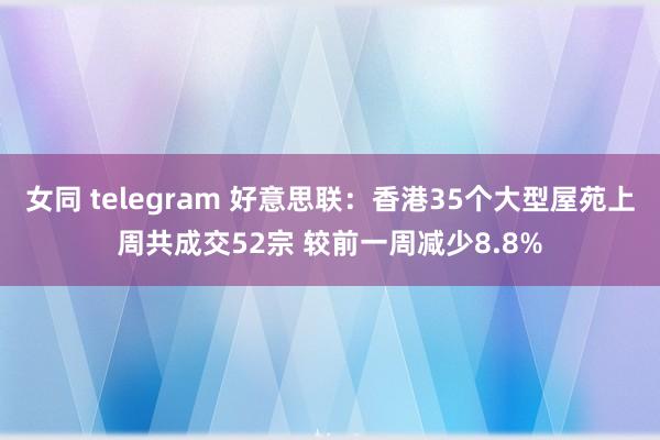 女同 telegram 好意思联：香港35个大型屋苑上周共成交52宗 较前一周减少8.8%