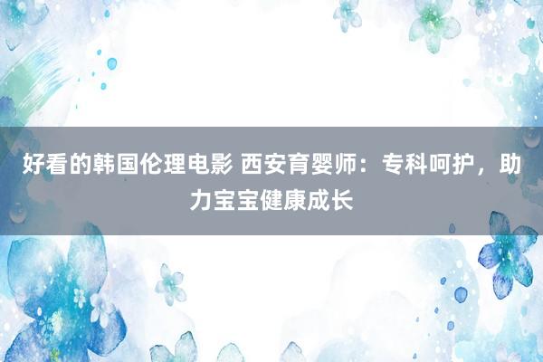 好看的韩国伦理电影 西安育婴师：专科呵护，助力宝宝健康成长