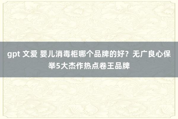 gpt 文爱 婴儿消毒柜哪个品牌的好？无广良心保举5大杰作热点卷王品牌