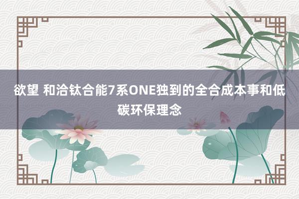 欲望 和洽钛合能7系ONE独到的全合成本事和低碳环保理念