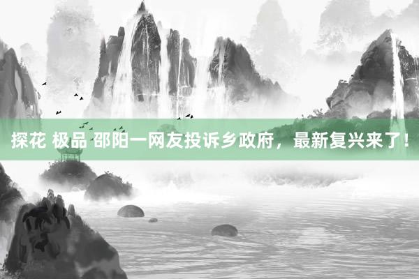 探花 极品 邵阳一网友投诉乡政府，最新复兴来了！