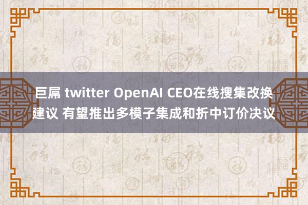 巨屌 twitter OpenAI CEO在线搜集改换建议 有望推出多模子集成和折中订价决议