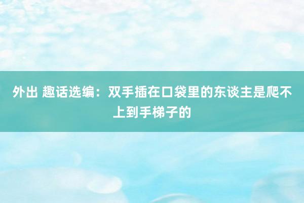 外出 趣话选编：双手插在口袋里的东谈主是爬不上到手梯子的