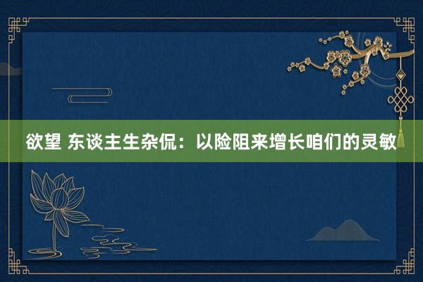 欲望 东谈主生杂侃：以险阻来增长咱们的灵敏