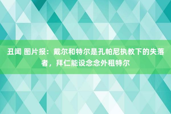 丑闻 图片报：戴尔和特尔是孔帕尼执教下的失落者，拜仁能设念念外租特尔