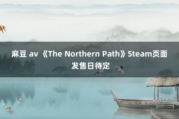 麻豆 av 《The Northern Path》Steam页面 发售日待定