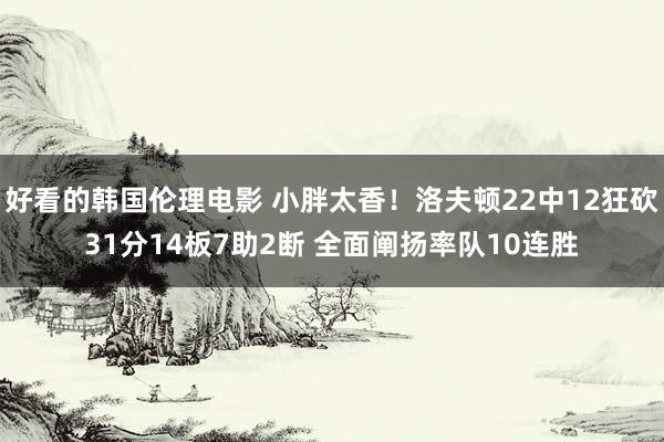 好看的韩国伦理电影 小胖太香！洛夫顿22中12狂砍31分14板7助2断 全面阐扬率队10连胜