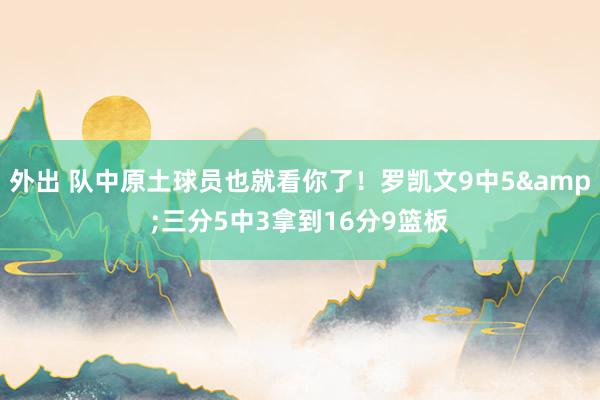 外出 队中原土球员也就看你了！罗凯文9中5&三分5中3拿到16分9篮板