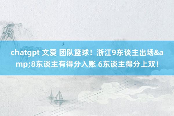 chatgpt 文爱 团队篮球！浙江9东谈主出场&8东谈主有得分入账 6东谈主得分上双！