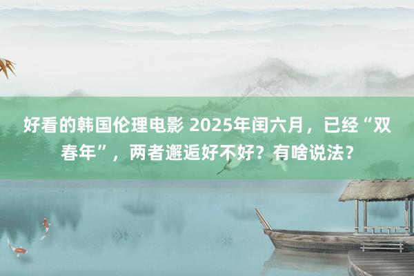 好看的韩国伦理电影 2025年闰六月，已经“双春年”，两者邂逅好不好？有啥说法？