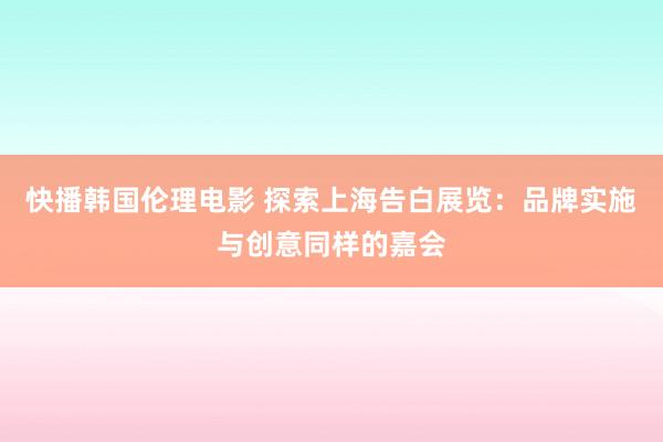 快播韩国伦理电影 探索上海告白展览：品牌实施与创意同样的嘉会