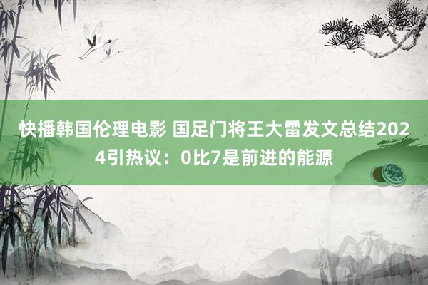 快播韩国伦理电影 国足门将王大雷发文总结2024引热议：0比7是前进的能源