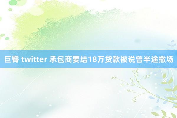 巨臀 twitter 承包商要结18万货款被说曾半途撤场